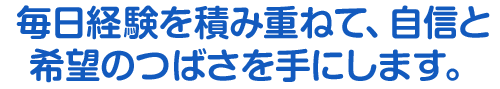 毎日経験を積み重ねて、自信と希望のつばさを手にします。