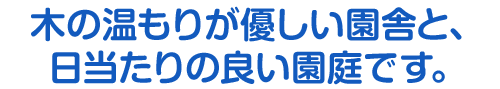 木の温もりが優しい園舎と、日当たりの良い園庭です。