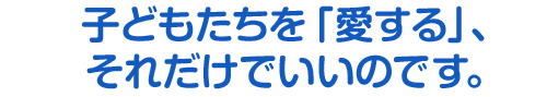 子どもたちを「愛する」それだけでいいのです。