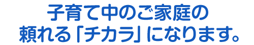 子育て中のご家庭の「力」になります。