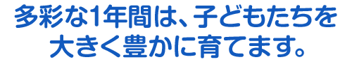 多彩な1年間は、子どもたちを大きく豊かに育てます。